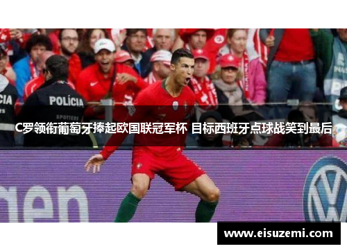 C罗领衔葡萄牙捧起欧国联冠军杯 目标西班牙点球战笑到最后