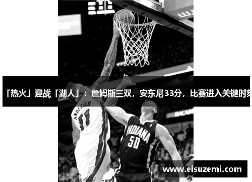 「热火」迎战「湖人」：詹姆斯三双，安东尼33分，比赛进入关键时刻